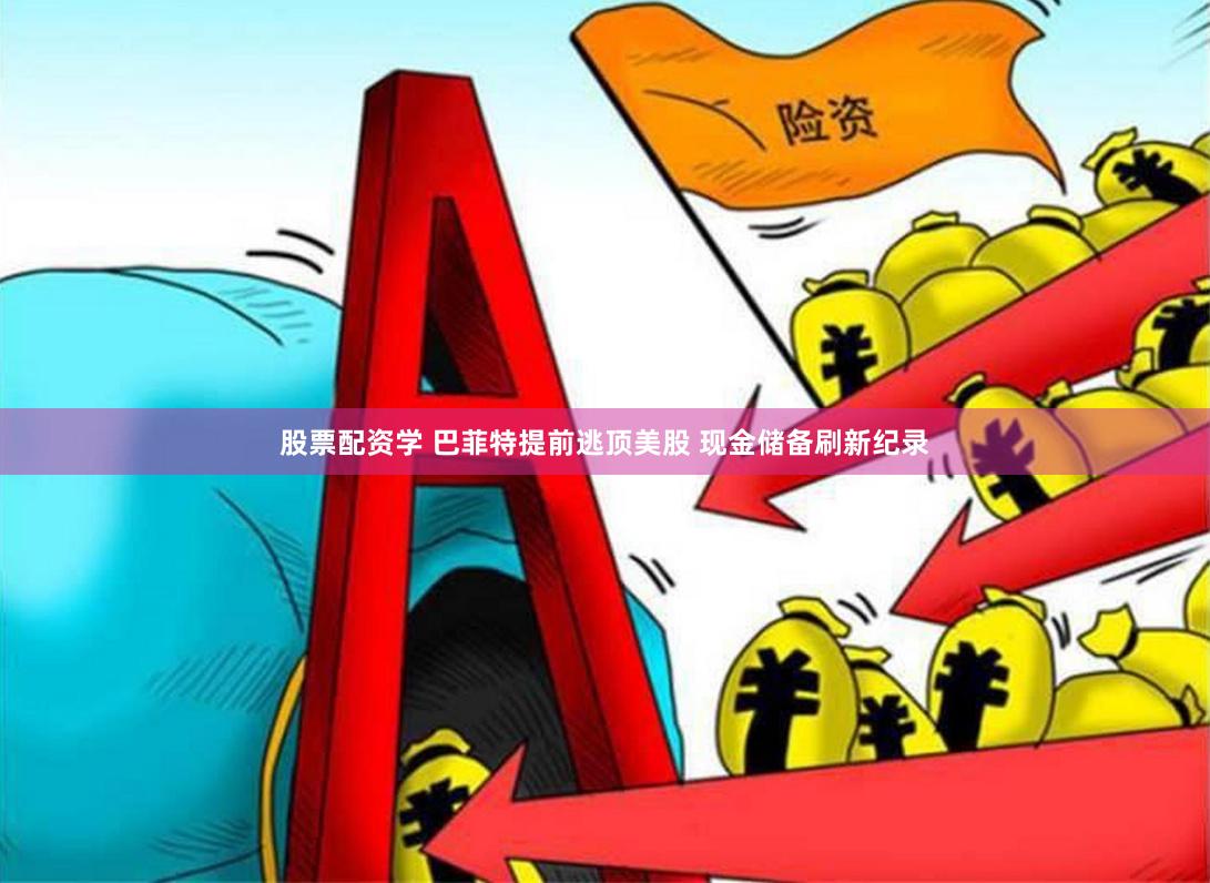 股票配资学 巴菲特提前逃顶美股 现金储备刷新纪录