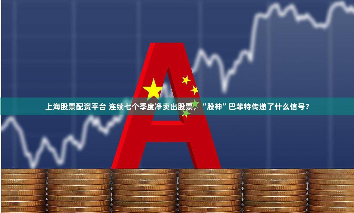 上海股票配资平台 连续七个季度净卖出股票，“股神”巴菲特传递了什么信号？