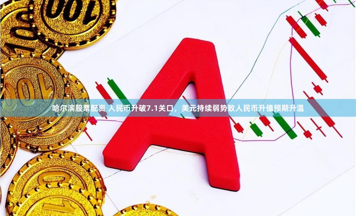 哈尔滨股票配资 人民币升破7.1关口，美元持续弱势致人民币升值预期升温