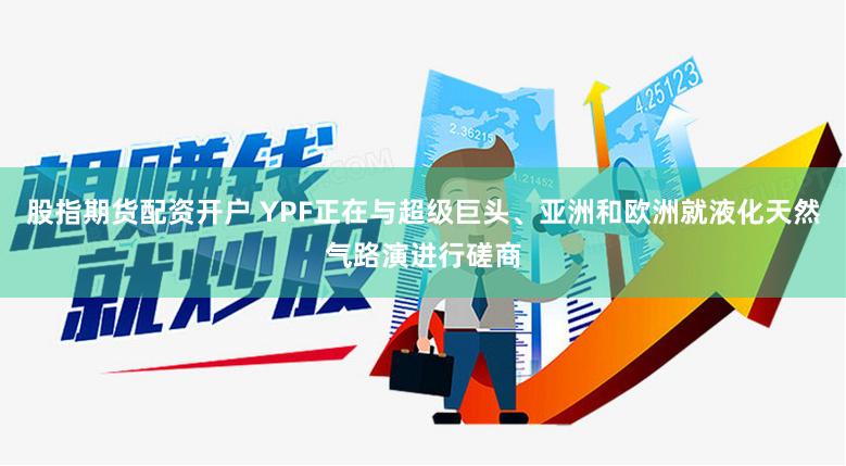 股指期货配资开户 YPF正在与超级巨头、亚洲和欧洲就液化天然气路演进行磋商