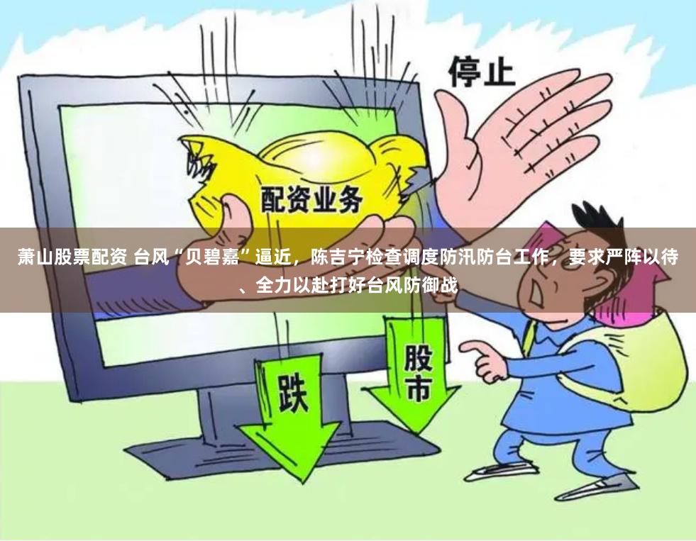 萧山股票配资 台风“贝碧嘉”逼近，陈吉宁检查调度防汛防台工作，要求严阵以待、全力以赴打好台风防御战