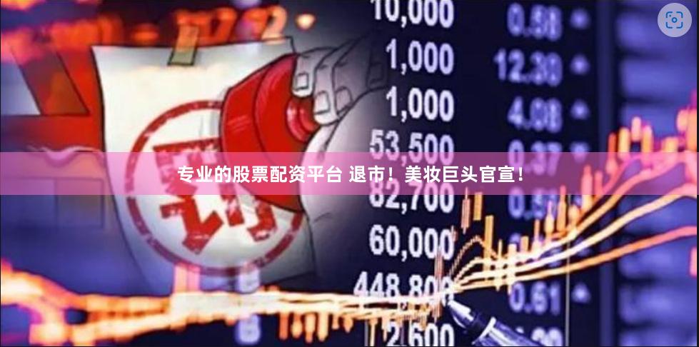 专业的股票配资平台 退市！美妆巨头官宣！