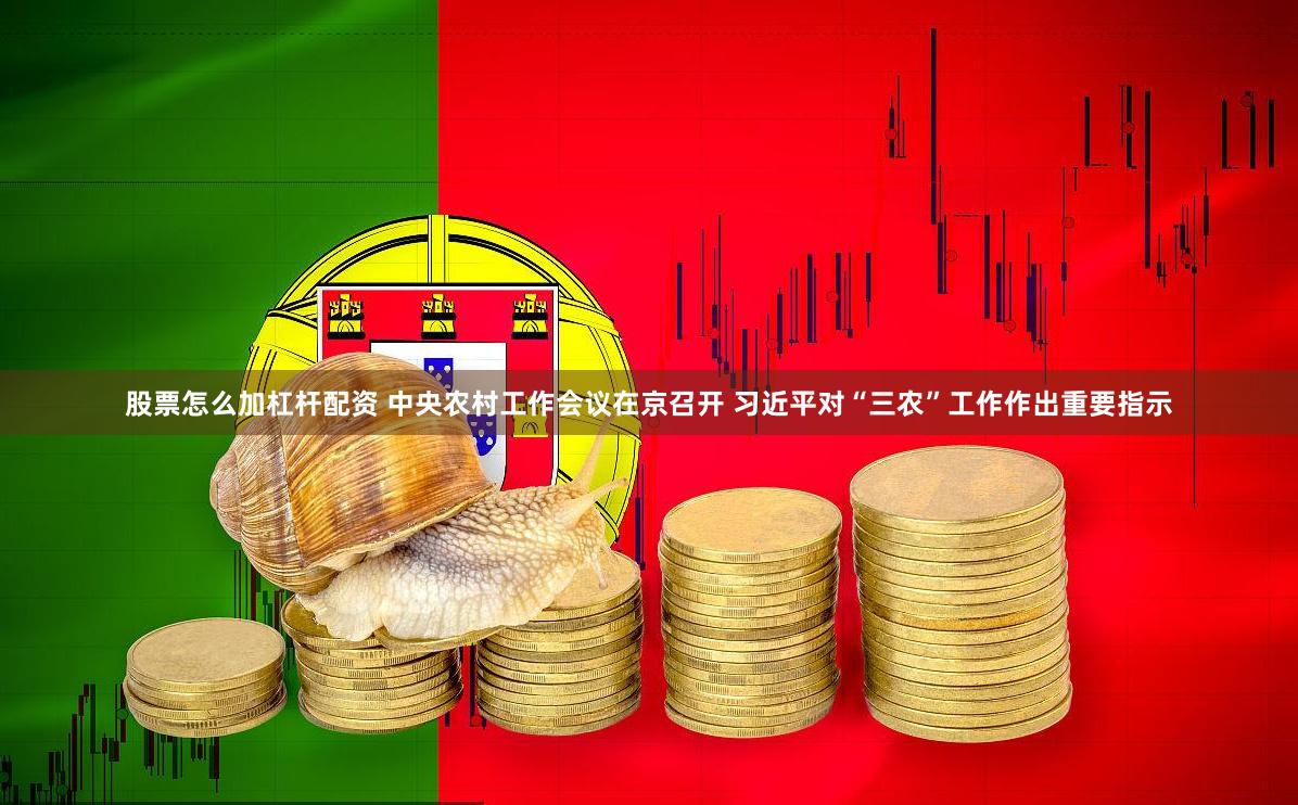 股票怎么加杠杆配资 中央农村工作会议在京召开 习近平对“三农”工作作出重要指示