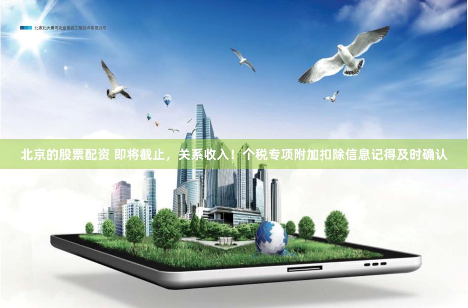 北京的股票配资 即将截止，关系收入！个税专项附加扣除信息记得及时确认