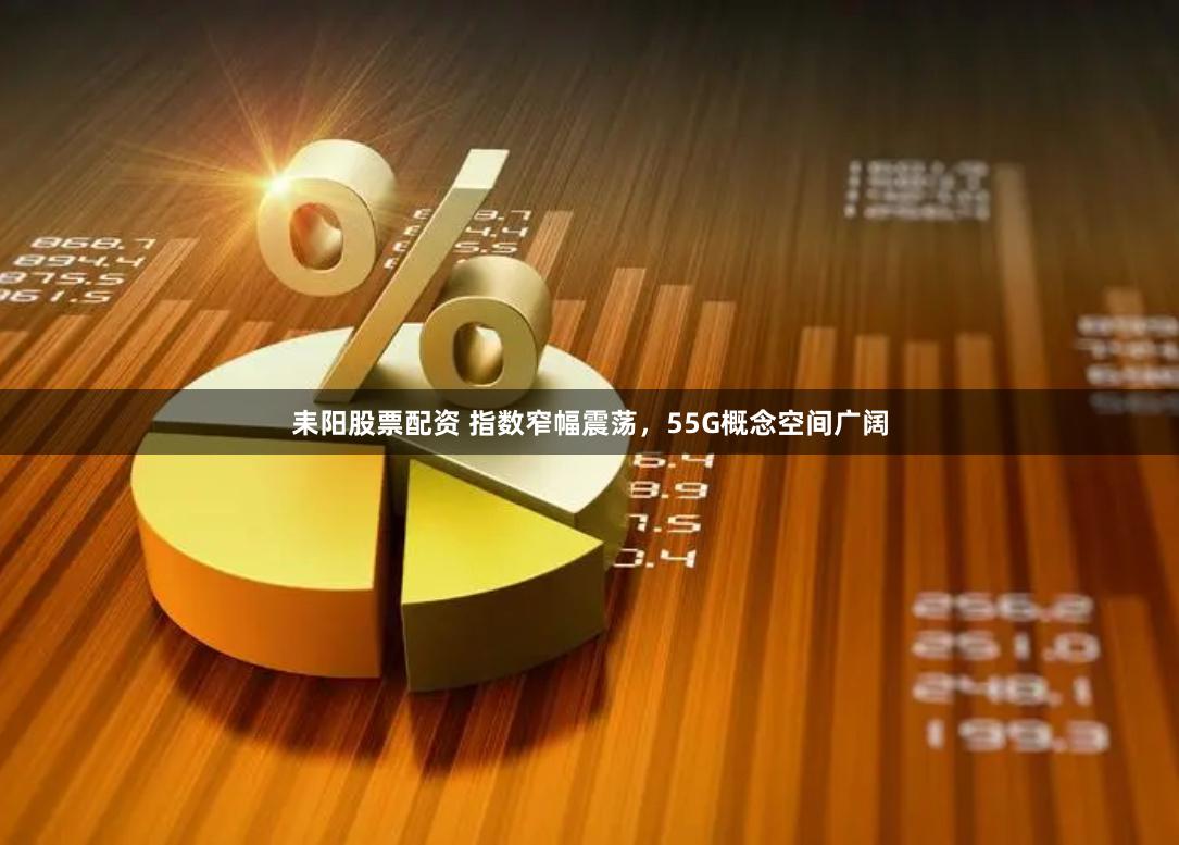耒阳股票配资 指数窄幅震荡，55G概念空间广阔