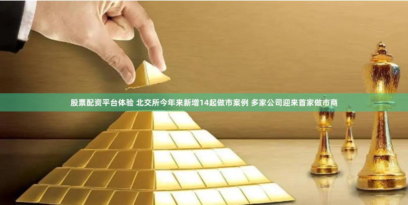 股票配资平台体验 北交所今年来新增14起做市案例 多家公司迎来首家做市商