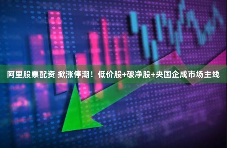 阿里股票配资 掀涨停潮！低价股+破净股+央国企成市场主线