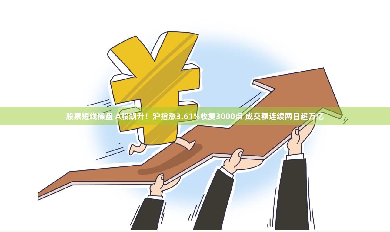 股票短线操盘 A股飙升！沪指涨3.61%收复3000点 成交额连续两日超万亿