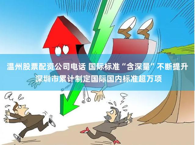 温州股票配资公司电话 国际标准“含深量”不断提升 深圳市累计制定国际国内标准超万项