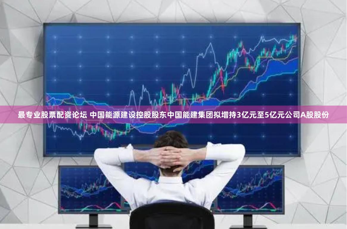 最专业股票配资论坛 中国能源建设控股股东中国能建集团拟增持3亿元至5亿元公司A股股份