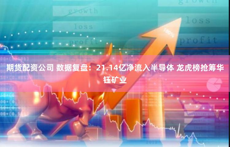 期货配资公司 数据复盘：21.14亿净流入半导体 龙虎榜抢筹华钰矿业