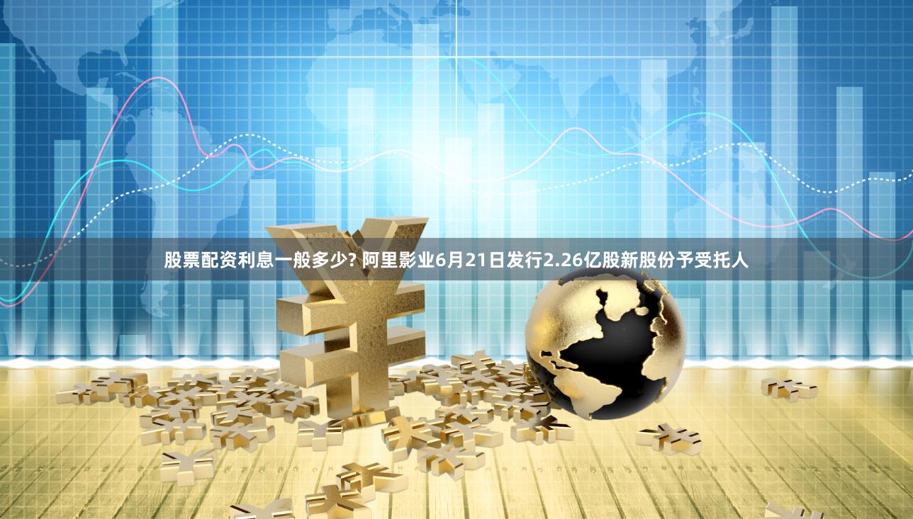 股票配资利息一般多少? 阿里影业6月21日发行2.26亿股新股份予受托人