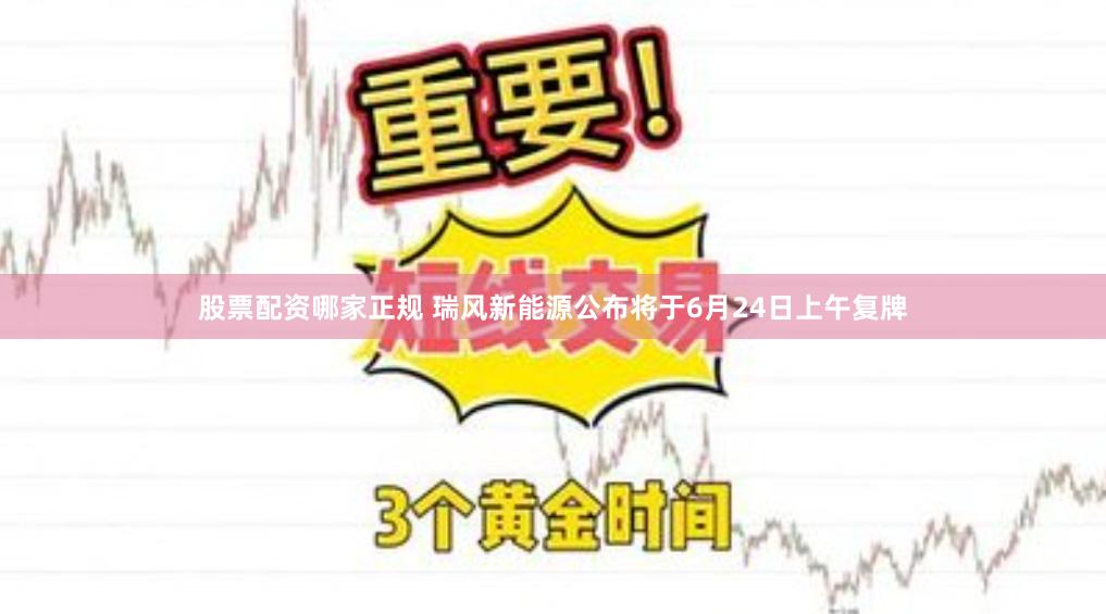 股票配资哪家正规 瑞风新能源公布将于6月24日上午复牌