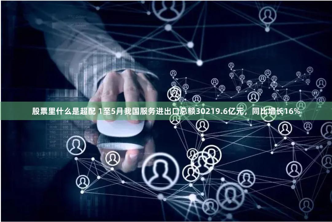 股票里什么是超配 1至5月我国服务进出口总额30219.6亿元，同比增长16%