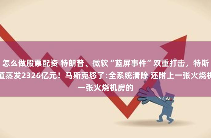 怎么做股票配资 特朗普、微软“蓝屏事件”双重打击，特斯拉市值蒸发2326亿元！马斯克怒了:全系统清除 还附上一张火烧机房的