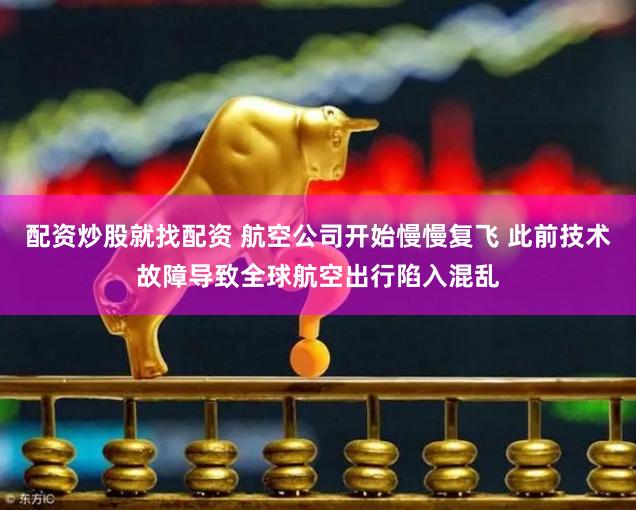 配资炒股就找配资 航空公司开始慢慢复飞 此前技术故障导致全球航空出行陷入混乱