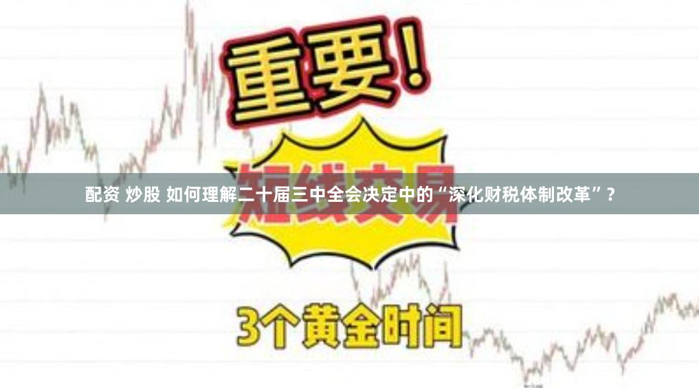 配资 炒股 如何理解二十届三中全会决定中的“深化财税体制改革”？