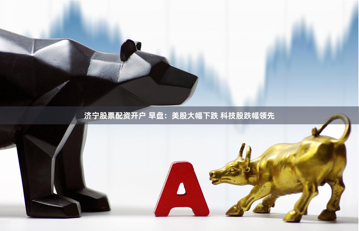 济宁股票配资开户 早盘：美股大幅下跌 科技股跌幅领先