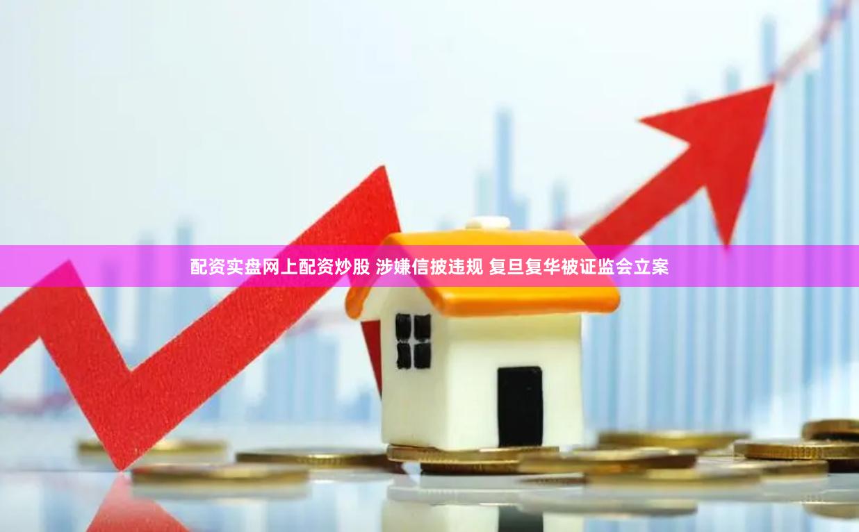 配资实盘网上配资炒股 涉嫌信披违规 复旦复华被证监会立案