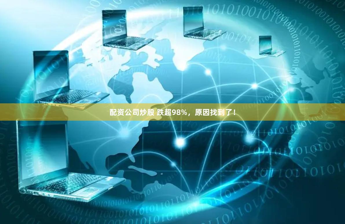 配资公司炒股 跌超98%，原因找到了！