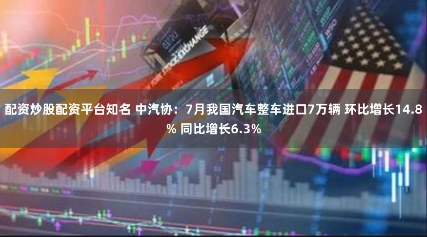 配资炒股配资平台知名 中汽协：7月我国汽车整车进口7万辆 环比增长14.8% 同比增长6.3%