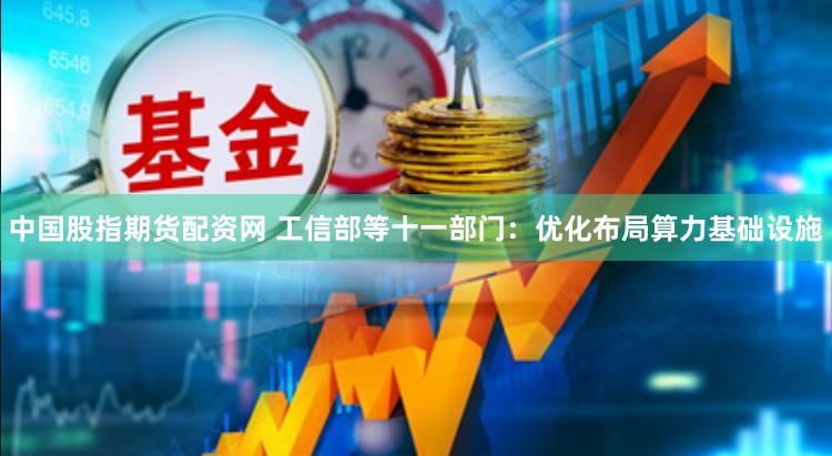 中国股指期货配资网 工信部等十一部门：优化布局算力基础设施