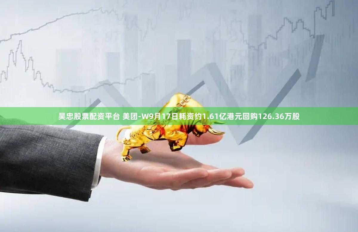 吴忠股票配资平台 美团-W9月17日耗资约1.61亿港元回购126.36万股