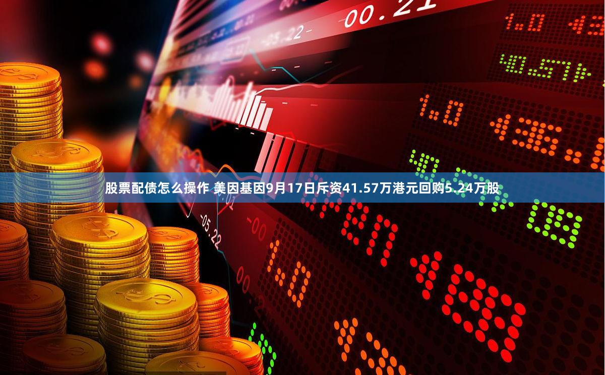 股票配债怎么操作 美因基因9月17日斥资41.57万港元回购5.24万股