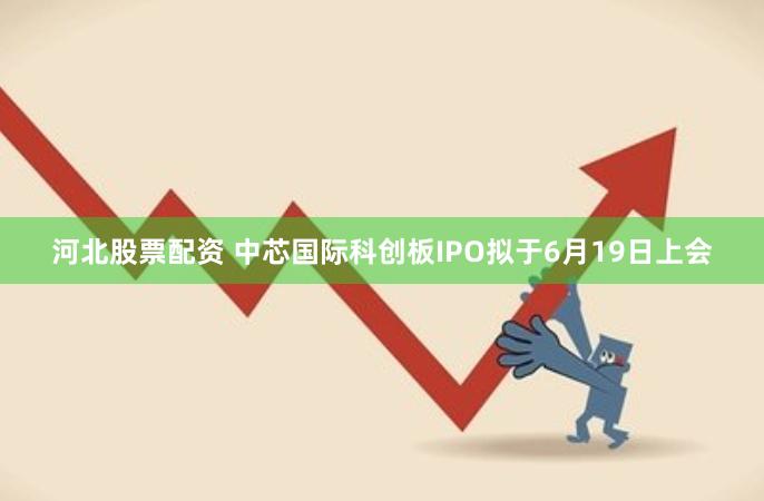 河北股票配资 中芯国际科创板IPO拟于6月19日上会