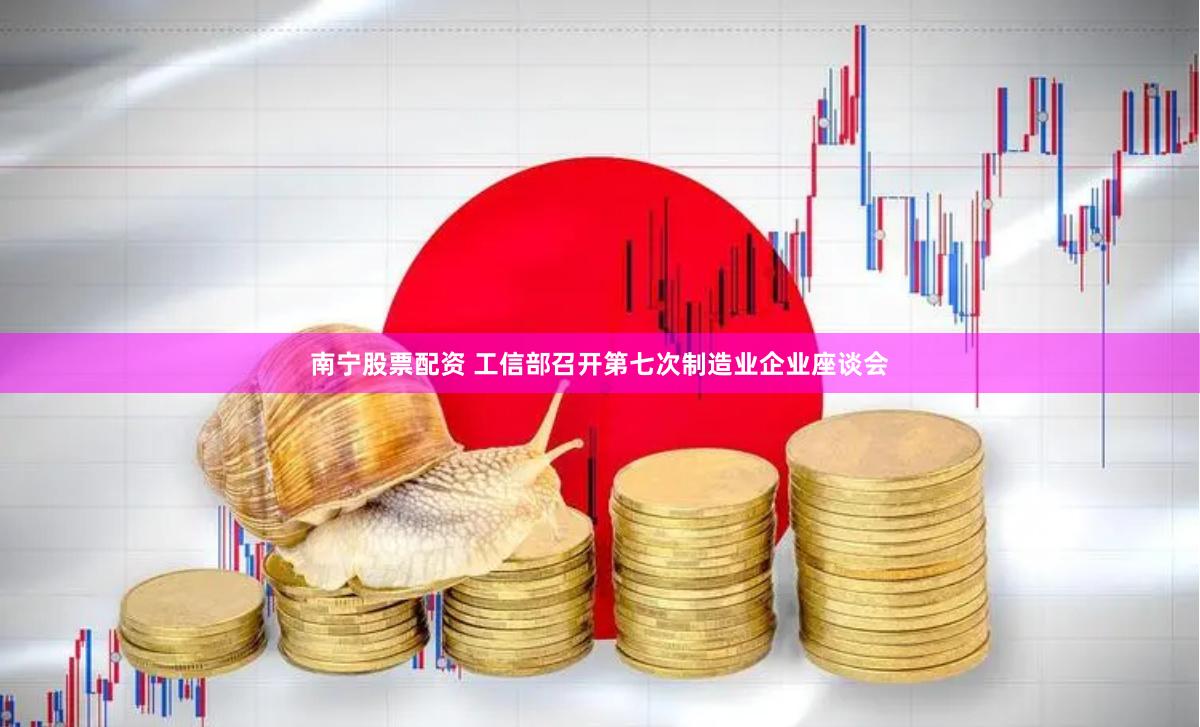 南宁股票配资 工信部召开第七次制造业企业座谈会