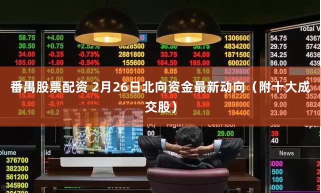 番禺股票配资 2月26日北向资金最新动向（附十大成交股）