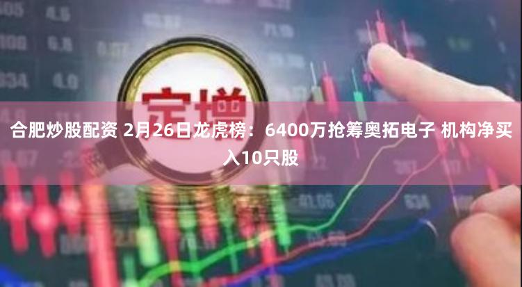 合肥炒股配资 2月26日龙虎榜：6400万抢筹奥拓电子 机构净买入10只股