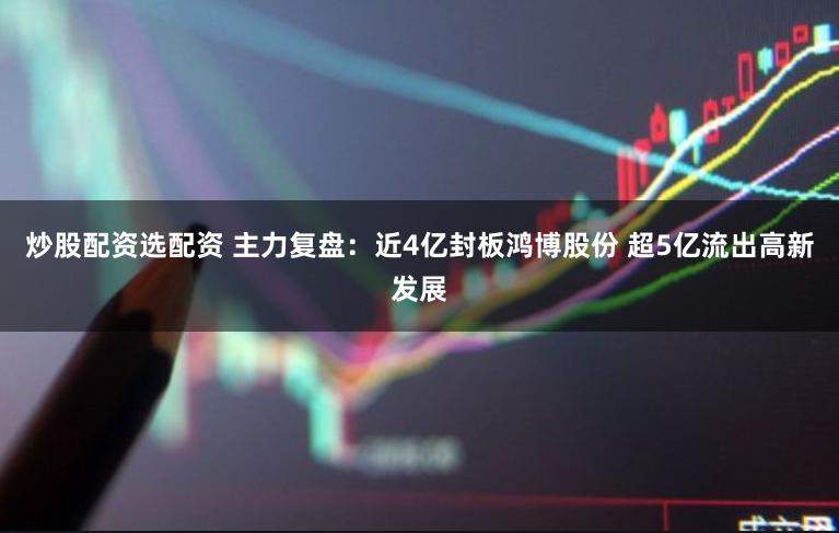 炒股配资选配资 主力复盘：近4亿封板鸿博股份 超5亿流出高新发展