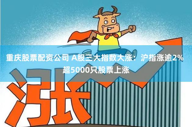 重庆股票配资公司 A股三大指数大涨：沪指涨逾2% 超5000只股票上涨