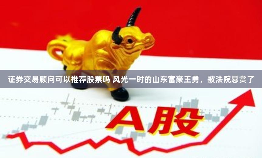 证券交易顾问可以推荐股票吗 风光一时的山东富豪王勇，被法院悬赏了