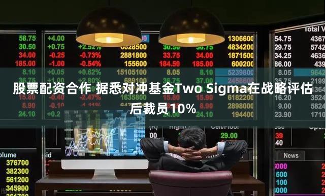 股票配资合作 据悉对冲基金Two Sigma在战略评估后裁员10%