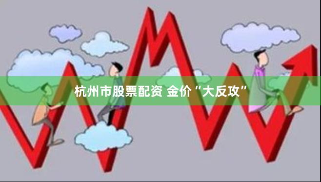 杭州市股票配资 金价“大反攻”