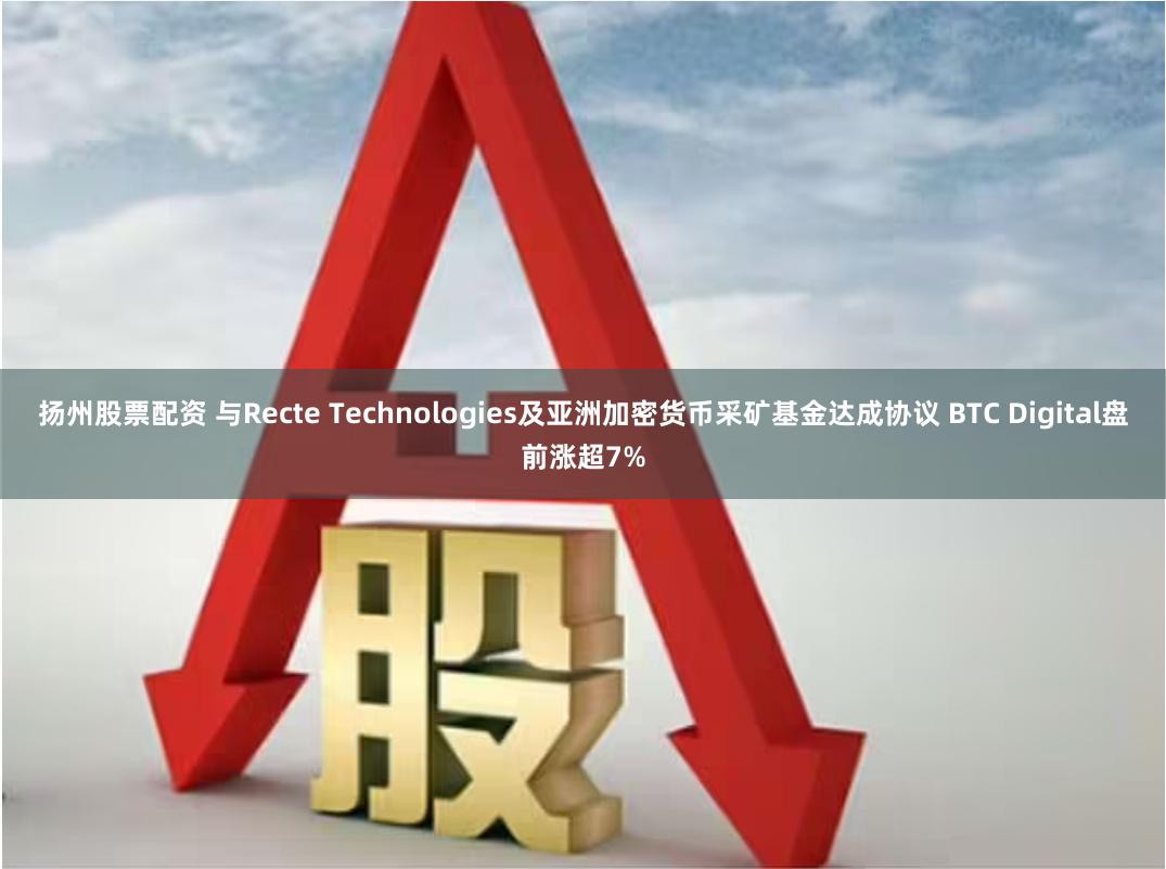 扬州股票配资 与Recte Technologies及亚洲加密货币采矿基金达成协议 BTC Digital盘前涨超7%