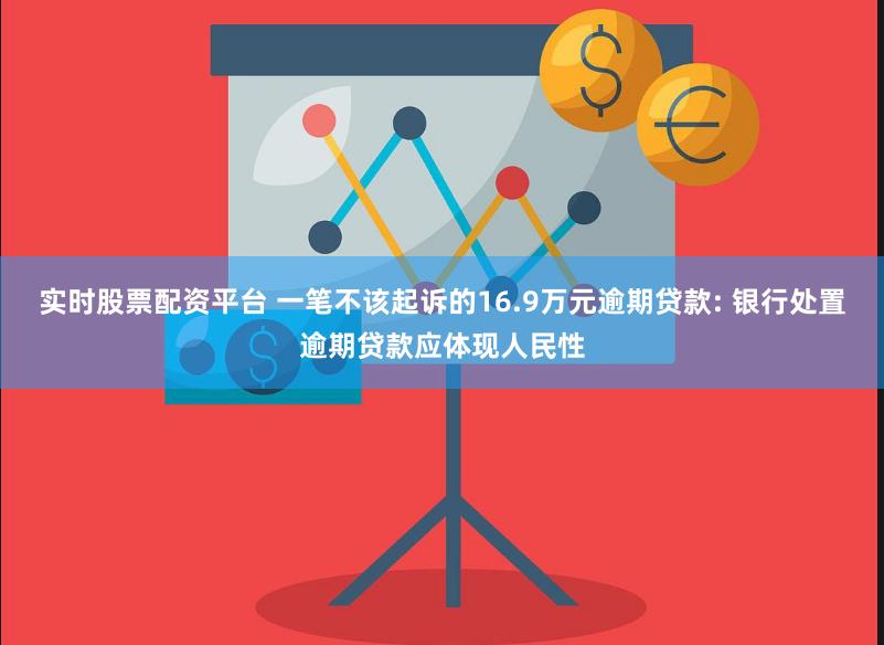 实时股票配资平台 一笔不该起诉的16.9万元逾期贷款: 银行处置逾期贷款应体现人民性