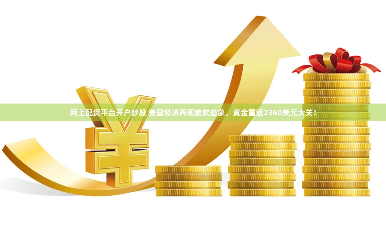 网上配资平台开户炒股 美国经济再现疲软迹象，黄金重返2360美元大关！