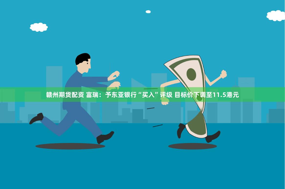 赣州期货配资 富瑞：予东亚银行“买入”评级 目标价下调至11.5港元