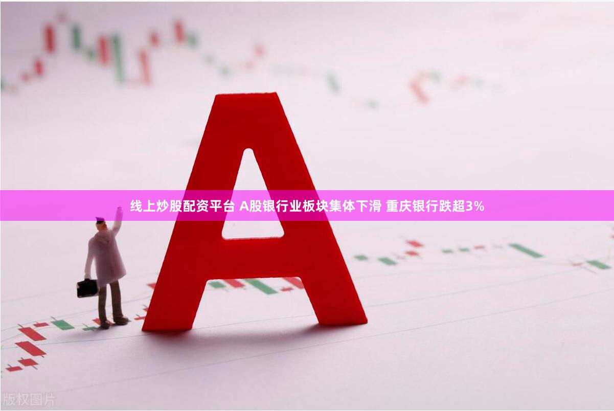 线上炒股配资平台 A股银行业板块集体下滑 重庆银行跌超3%