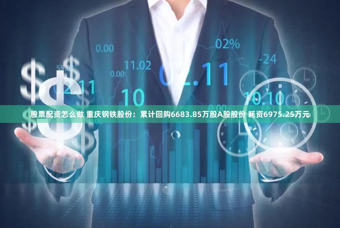 股票配资怎么做 重庆钢铁股份：累计回购6683.85万股A股股份 耗资6975.25万元