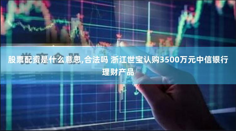 股票配资是什么意思,合法吗 浙江世宝认购3500万元中信银行理财产品