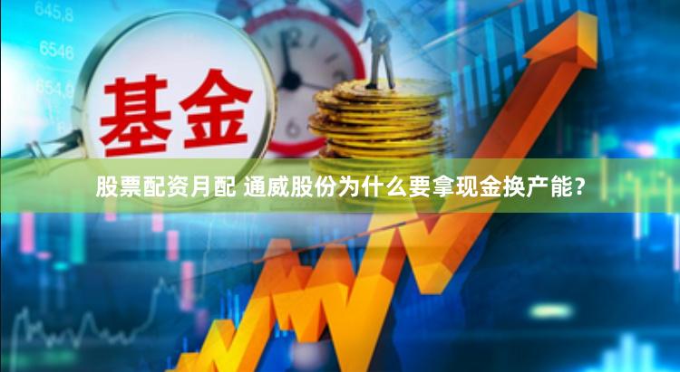 股票配资月配 通威股份为什么要拿现金换产能？