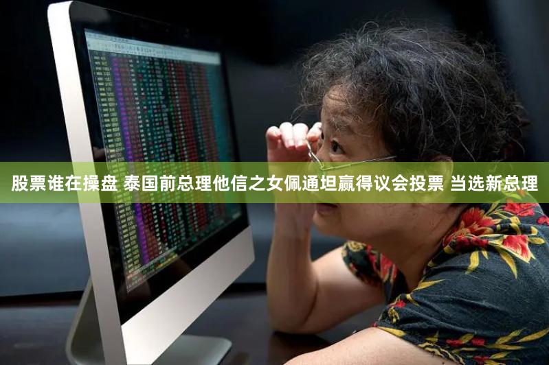 股票谁在操盘 泰国前总理他信之女佩通坦赢得议会投票 当选新总理