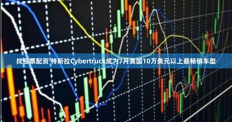 找股票配资 特斯拉Cybertruck成为7月美国10万美元以上最畅销车型