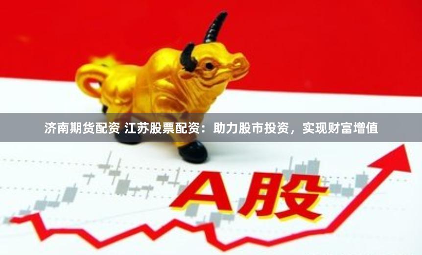 济南期货配资 江苏股票配资：助力股市投资，实现财富增值