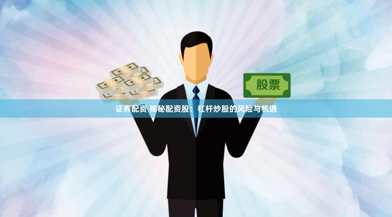 证券配资 揭秘配资股：杠杆炒股的风险与机遇