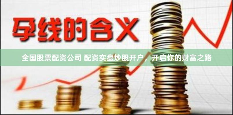 全国股票配资公司 配资实盘炒股开户，开启你的财富之路